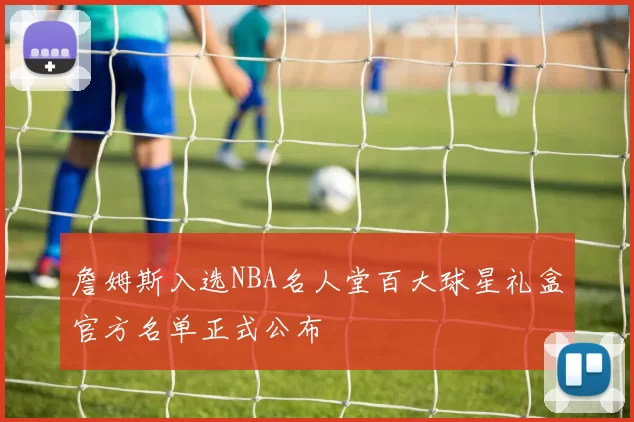 詹姆斯入选NBA名人堂百大球星礼盒官方名单正式公布