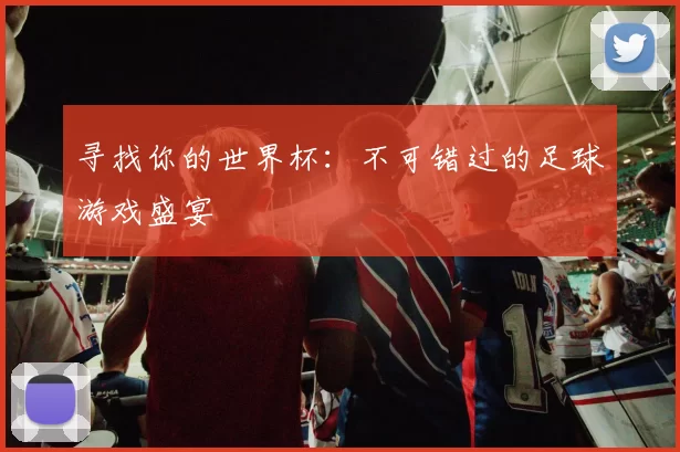 寻找你的世界杯:不可错过的足球游戏盛宴