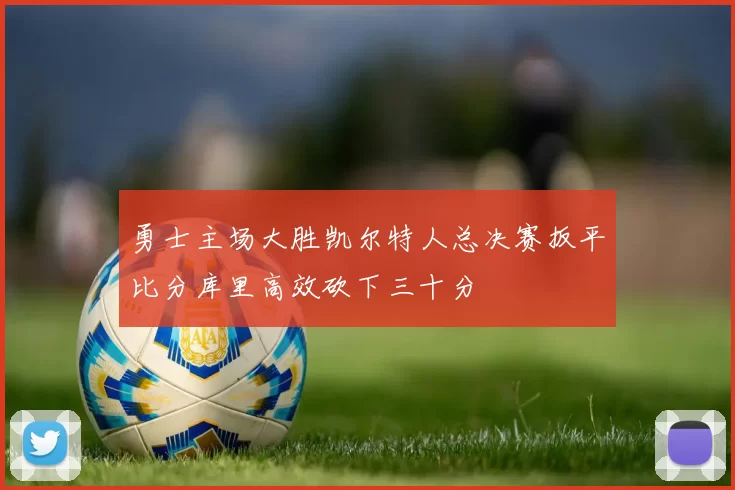 勇士主场大胜凯尔特人总决赛扳平比分库里高效砍下三十分