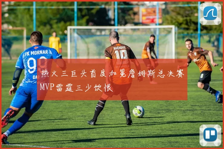 热火三巨头首度加冕詹姆斯总决赛MVP雷霆三少饮恨