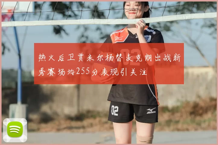热火后卫贾米尔杨替麦克朗出战新秀赛场均255分表现引关注