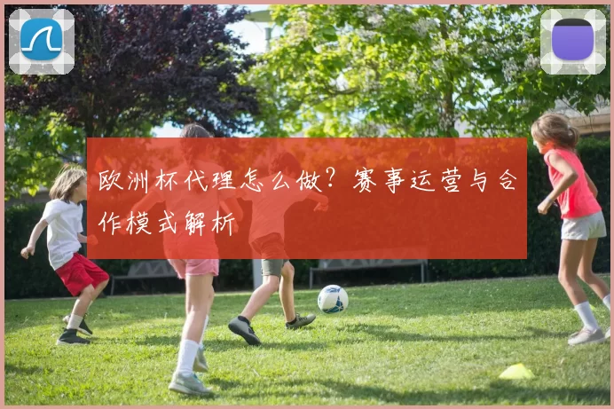 欧洲杯代理怎么做？赛事运营与合作模式解析