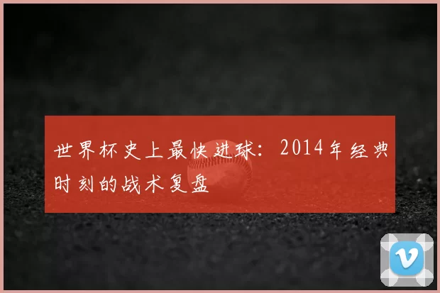 世界杯史上最快进球：2014年经典时刻的战术复盘