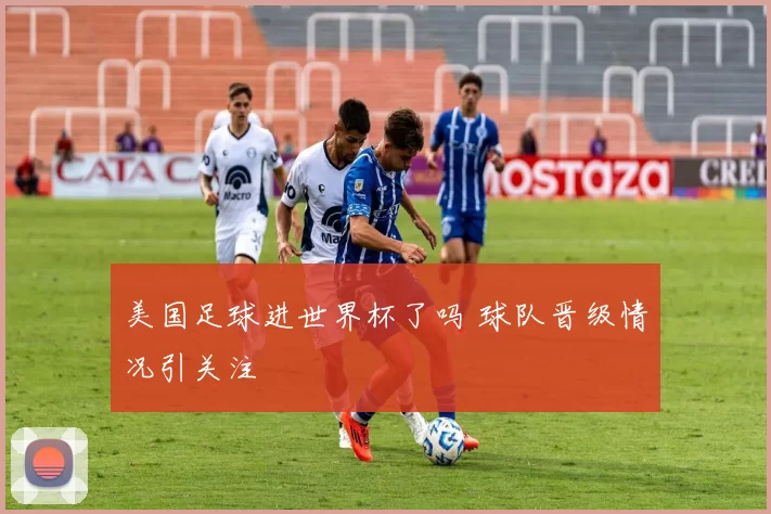 美国足球进世界杯了吗 球队晋级情况引关注