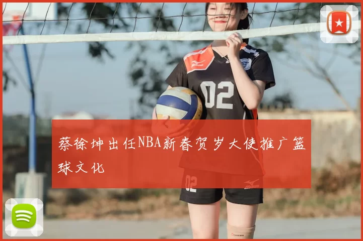 蔡徐坤出任NBA新春贺岁大使推广篮球文化