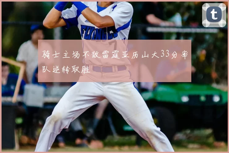 骑士主场不敌雷霆亚历山大33分率队逆转取胜