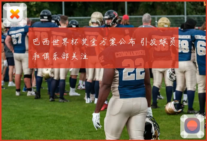 巴西世界杯奖金方案公布 引发球员和俱乐部关注