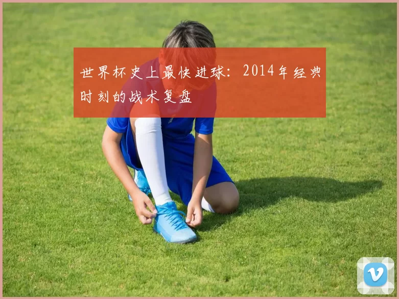 世界杯史上最快进球:2014年经典时刻的战术复盘