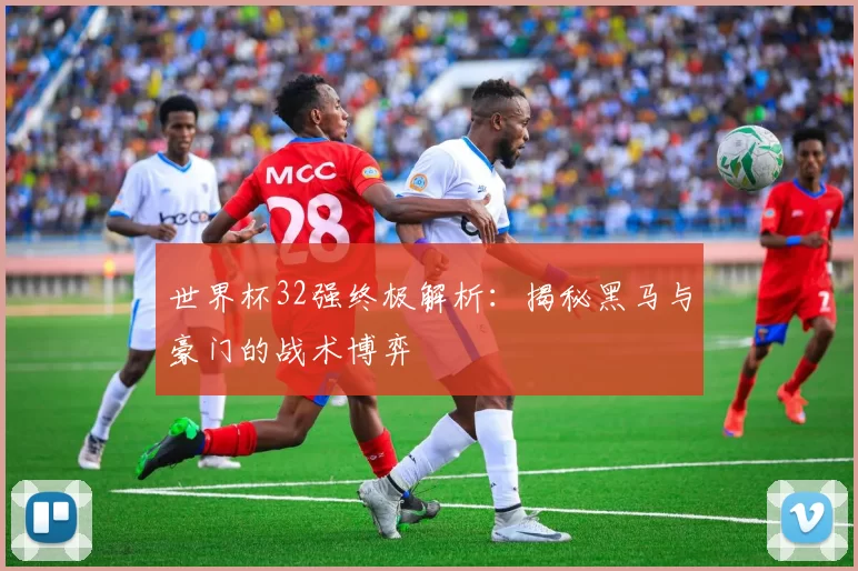 世界杯32强终极解析：揭秘黑马与豪门的战术博弈