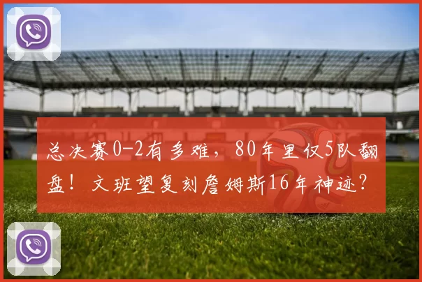 总决赛0-2有多难，80年里仅5队翻盘！文班望复刻詹姆斯16年神迹？