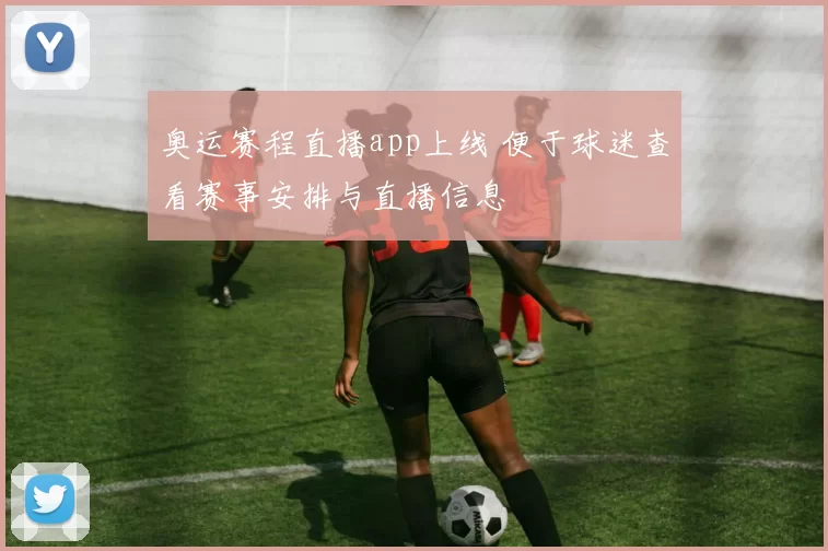 奥运赛程直播app上线 便于球迷查看赛事安排与直播信息