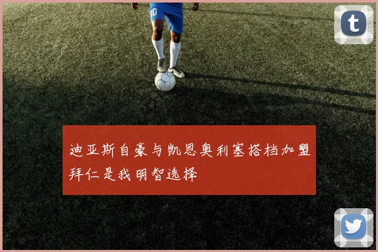迪亚斯自豪与凯恩奥利塞搭档加盟拜仁是我明智选择