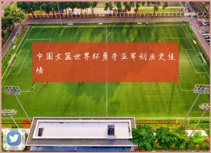 中国女篮世界杯勇夺亚军创历史佳绩