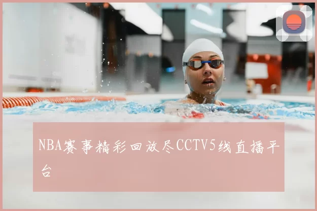 NBA赛事精彩回放尽CCTV5线直播平台