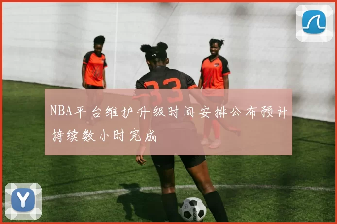 NBA平台维护升级时间安排公布预计持续数小时完成