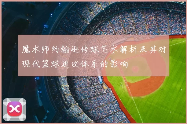 魔术师约翰逊传球艺术解析及其对现代篮球进攻体系的影响