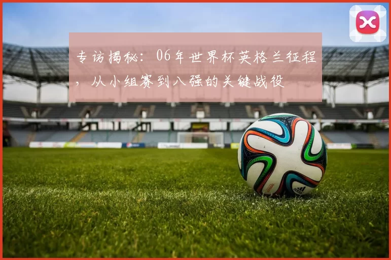 专访揭秘：06年世界杯英格兰征程，从小组赛到八强的关键战役