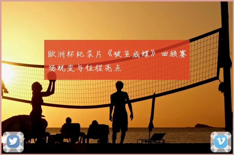 欧洲杯纪录片《破茧成蝶》回顾赛场蜕变与征程亮点