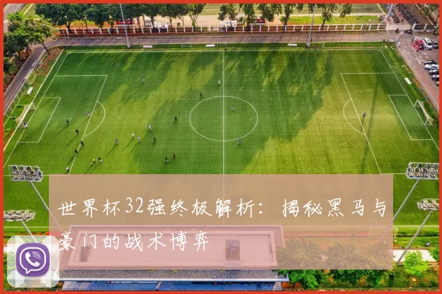 世界杯32强终极解析：揭秘黑马与豪门的战术博弈