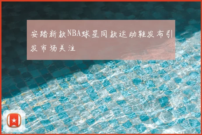 安踏新款NBA球星同款运动鞋发布引发市场关注