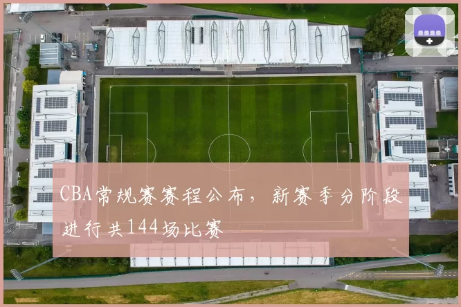 CBA常规赛赛程公布，新赛季分阶段进行共144场比赛