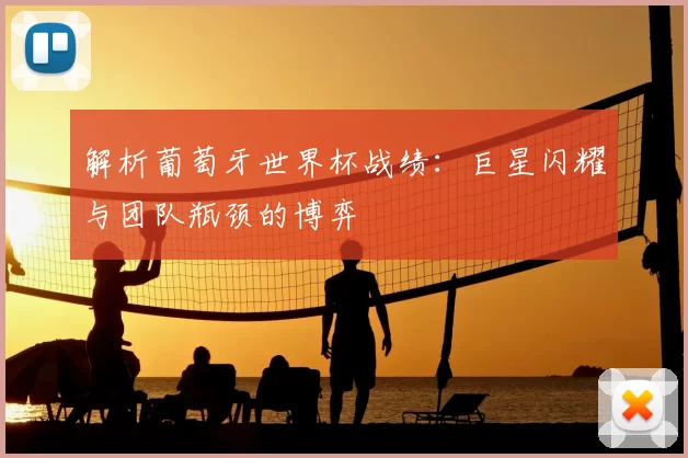 解析葡萄牙世界杯战绩：巨星闪耀与团队瓶颈的博弈