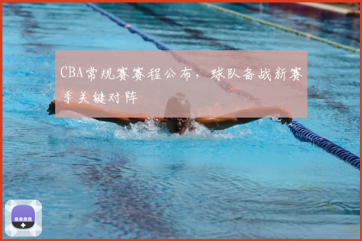 CBA常规赛赛程公布，球队备战新赛季关键对阵
