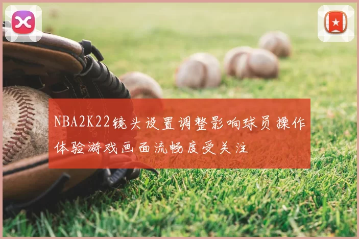 NBA2K22镜头设置调整影响球员操作体验游戏画面流畅度受关注