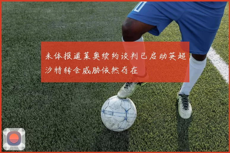 米体报道莱奥续约谈判已启动英超沙特转会威胁依然存在