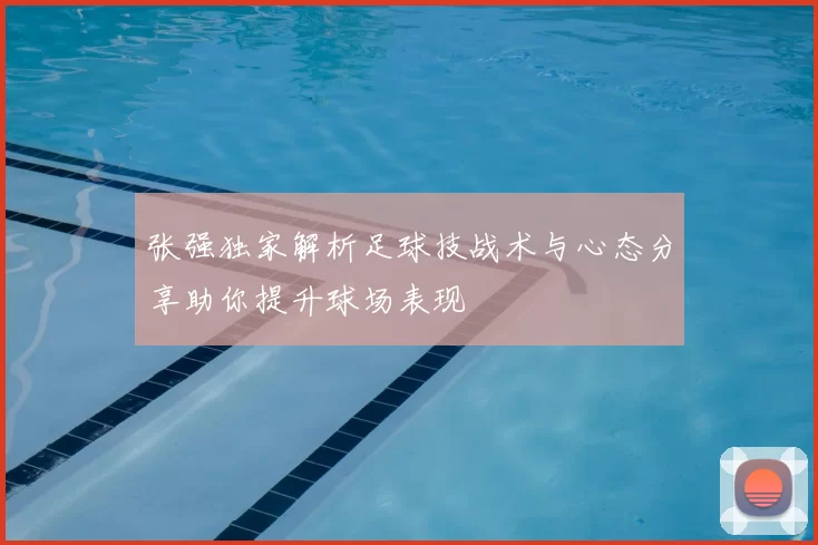 张强独家解析足球技战术与心态分享助你提升球场表现