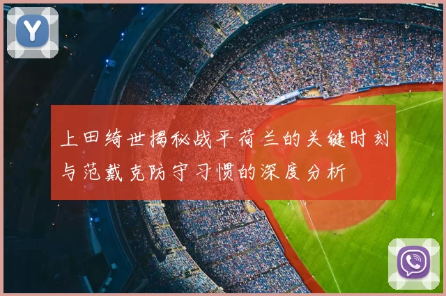 上田绮世揭秘战平荷兰的关键时刻与范戴克防守习惯的深度分析