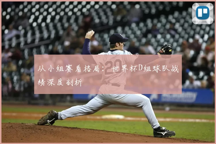 从小组赛看格局：世界杯D组球队战绩深度剖析