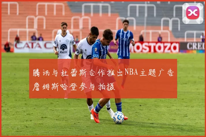 腾讯与杜蕾斯合作推出NBA主题广告詹姆斯哈登参与拍摄