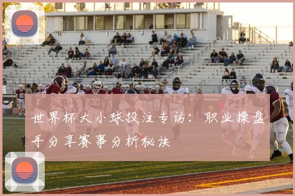 世界杯大小球投注专访：职业操盘手分享赛事分析秘诀