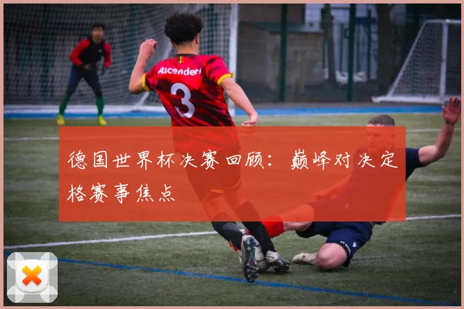 德国世界杯决赛回顾:巅峰对决定格赛事焦点