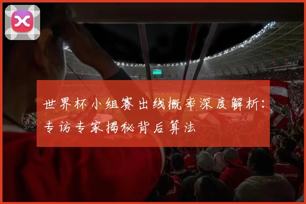 世界杯小组赛出线概率深度解析：专访专家揭秘背后算法