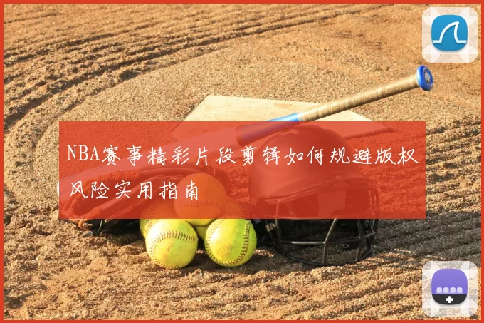 NBA赛事精彩片段剪辑如何规避版权风险实用指南