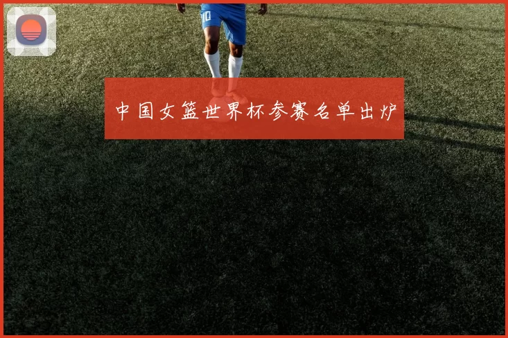 中国女篮世界杯参赛名单出炉