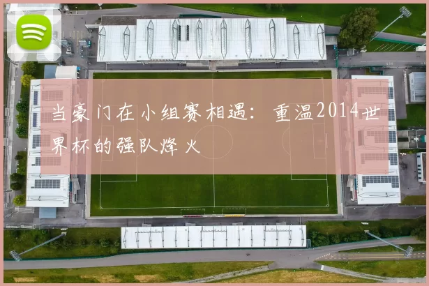 当豪门在小组赛相遇：重温2014世界杯的强队烽火