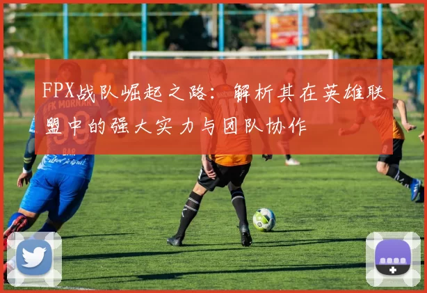 FPX战队崛起之路：解析其在英雄联盟中的强大实力与团队协作