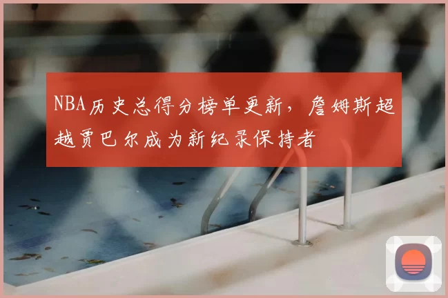 NBA历史总得分榜单更新，詹姆斯超越贾巴尔成为新纪录保持者
