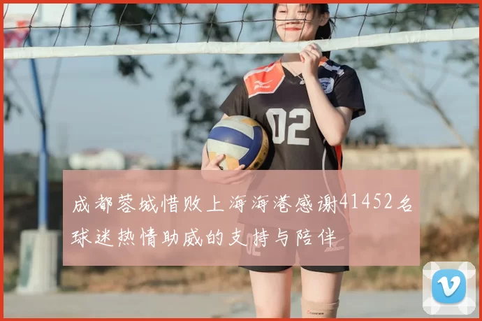 成都蓉城惜败上海海港感谢41452名球迷热情助威的支持与陪伴