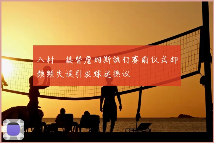 八村塁接替詹姆斯执行赛前仪式却频频失误引发球迷热议