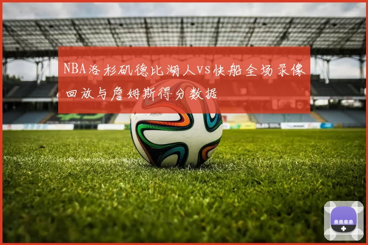 NBA洛杉矶德比湖人vs快船全场录像回放与詹姆斯得分数据