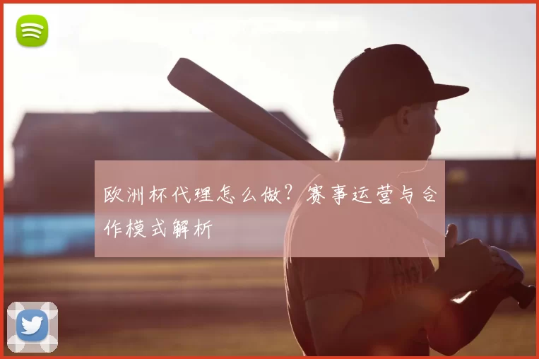 欧洲杯代理怎么做？赛事运营与合作模式解析