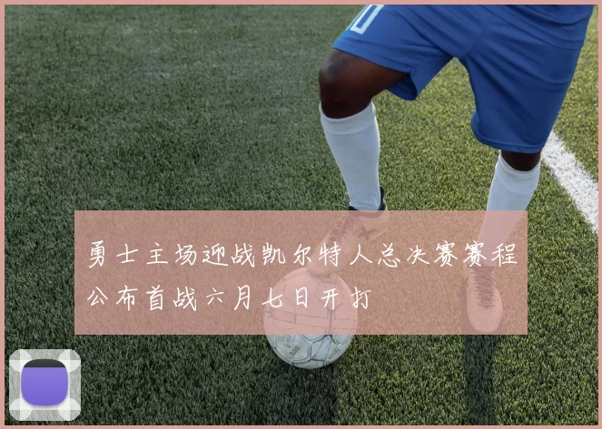 勇士主场迎战凯尔特人总决赛赛程公布首战六月七日开打