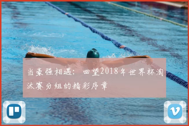 当豪强相遇:回望2018年世界杯淘汰赛分组的精彩序章