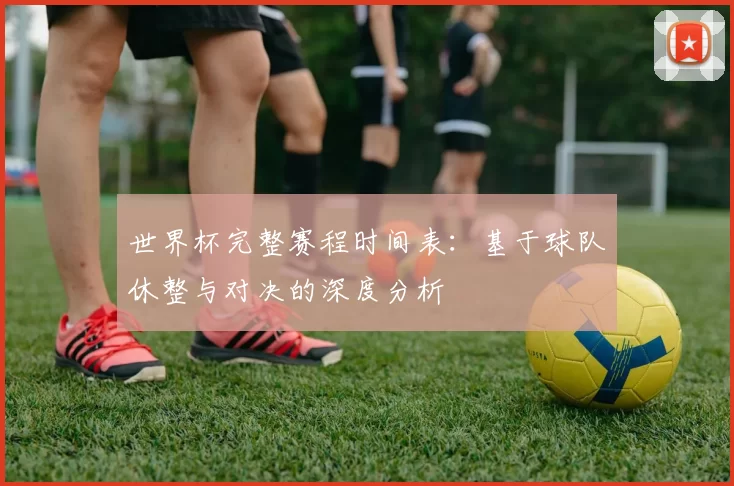 世界杯完整赛程时间表：基于球队休整与对决的深度分析
