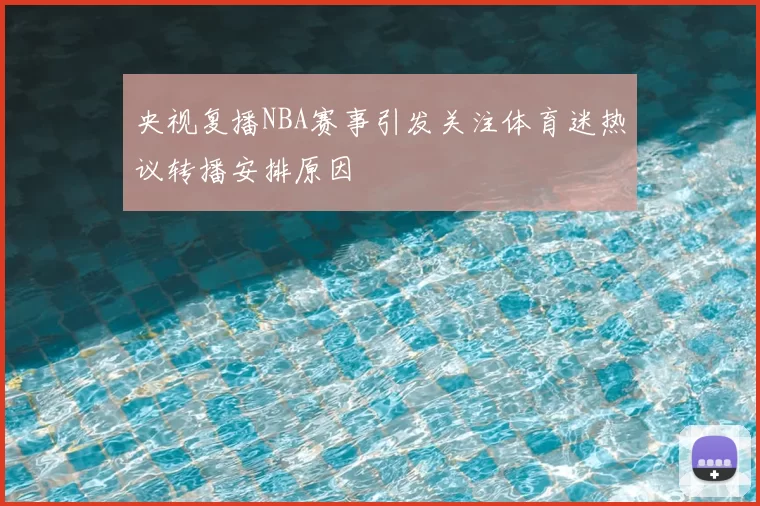 央视复播NBA赛事引发关注体育迷热议转播安排原因