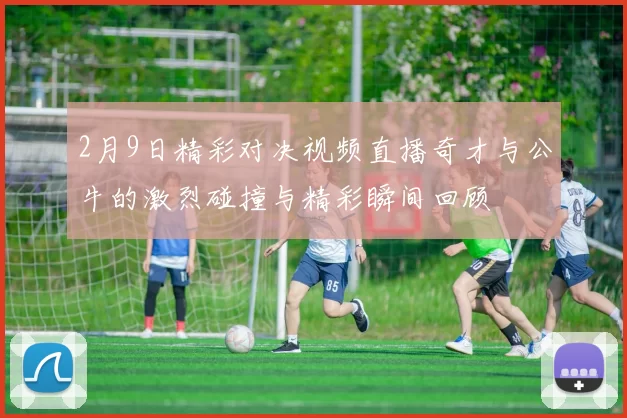 2月9日精彩对决视频直播奇才与公牛的激烈碰撞与精彩瞬间回顾